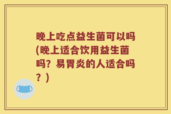 晚上吃点益生菌可以吗(晚上适合饮用益生菌吗？易胃炎的人适合吗？)