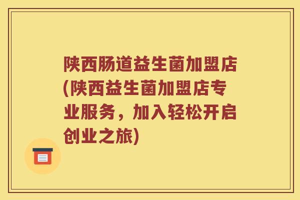 陕西肠道益生菌加盟店(陕西益生菌加盟店专业服务，加入轻松开启创业之旅)