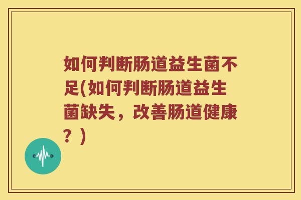 如何判断肠道益生菌不足(如何判断肠道益生菌缺失，改善肠道健康？)
