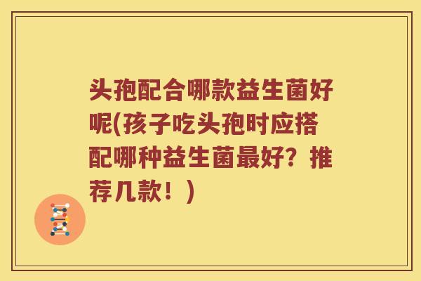 头孢配合哪款益生菌好呢(孩子吃头孢时应搭配哪种益生菌好？推荐几款！)