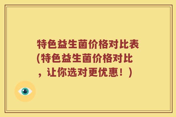 特色益生菌价格对比表(特色益生菌价格对比，让你选对更优惠！)