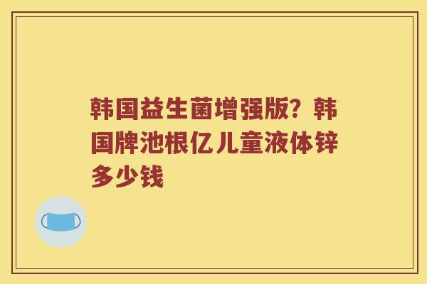 韩国益生菌增强版？韩国牌池根亿儿童液体锌多少钱