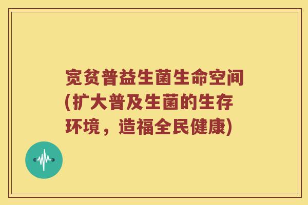 宽贫普益生菌生命空间(扩大普及生菌的生存环境，造福全民健康)
