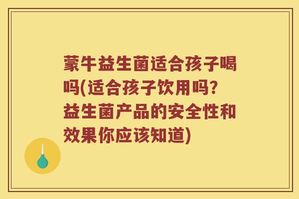 蒙牛益生菌适合孩子喝吗(适合孩子饮用吗？益生菌产品的安全性和效果你应该知道)