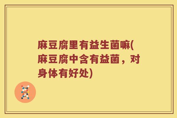 麻豆腐里有益生菌嘛(麻豆腐中含有益菌，对身体有好处)