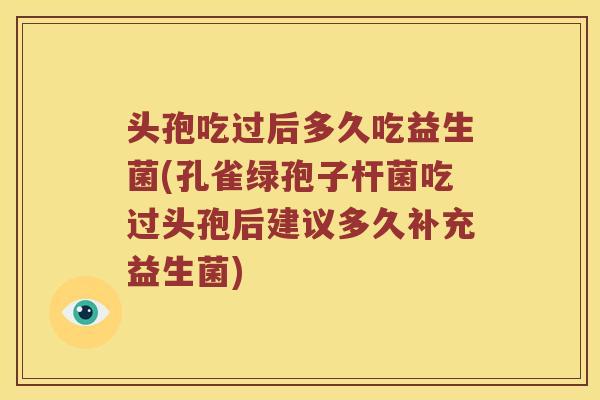 头孢吃过后多久吃益生菌(孔雀绿孢子杆菌吃过头孢后建议多久补充益生菌)