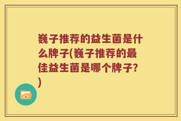 巍子推荐的益生菌是什么牌子(巍子推荐的最佳益生菌是哪个牌子？)