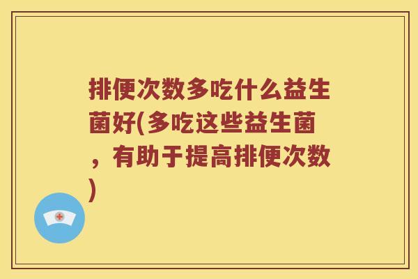 排便次数多吃什么益生菌好(多吃这些益生菌，有助于提高排便次数)
