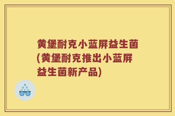 黄堡耐克小蓝屏益生菌(黄堡耐克推出小蓝屏益生菌新产品)