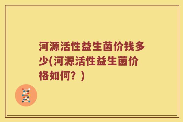 河源活性益生菌价钱多少(河源活性益生菌价格如何？)