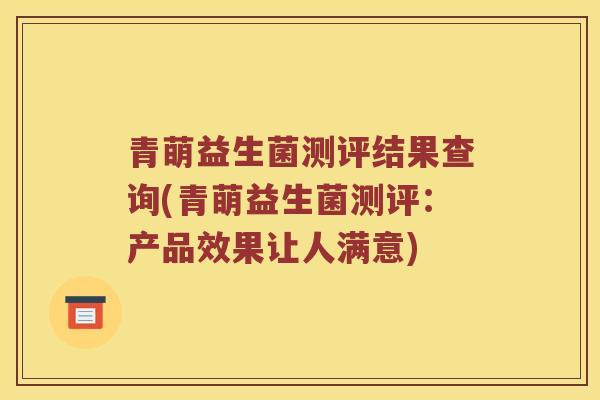 青萌益生菌测评结果查询(青萌益生菌测评:产品效果让人满意) 青萌益生菌测评结果查询(青萌益生菌测评:产品效果让人满意)