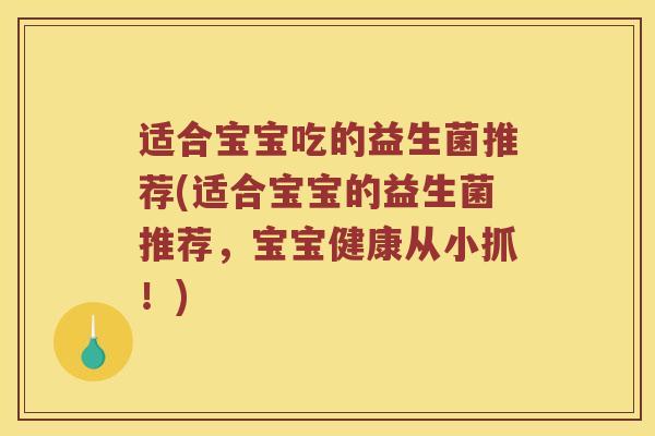 适合宝宝吃的益生菌推荐(适合宝宝的益生菌推荐，宝宝健康从小抓！)