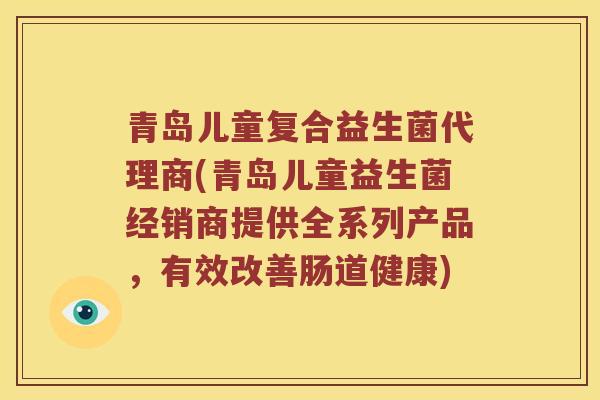 青岛儿童复合益生菌代理商(青岛儿童益生菌经销商提供全系列产品，有效改善肠道健康)