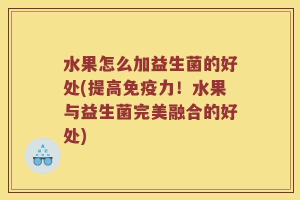 水果怎么加益生菌的好处(提高力!水果与益生菌完美融合的好处) 水果怎么加益生菌的好处(提高力!水果与益生菌完美融合的好处)