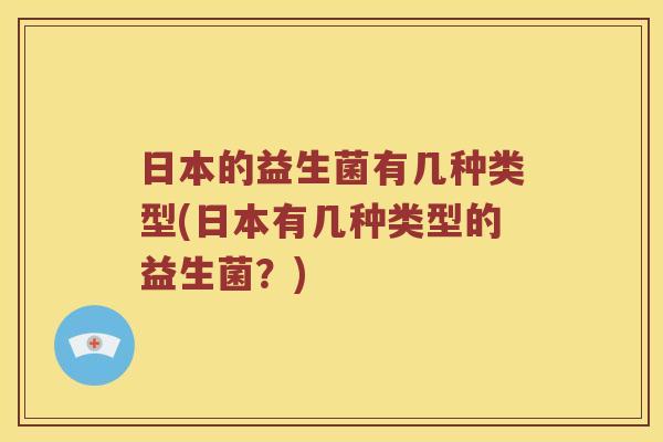 日本的益生菌有几种类型(日本有几种类型的益生菌？)