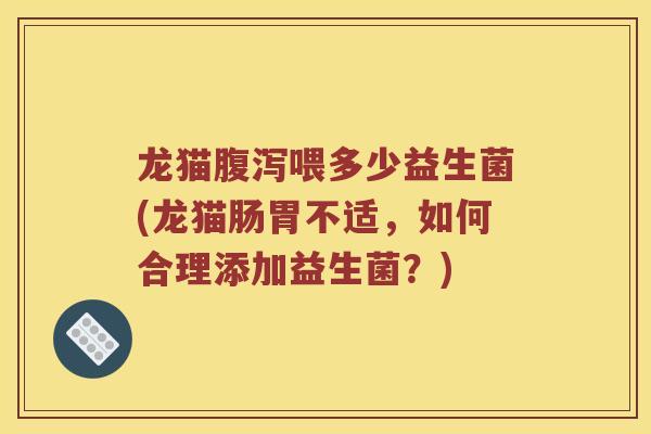 龙猫腹泻喂多少益生菌(龙猫肠胃不适，如何合理添加益生菌？)