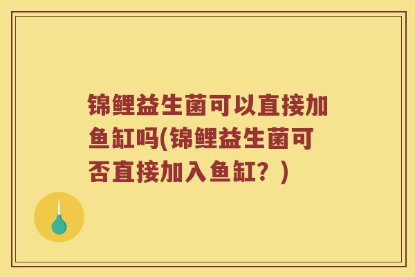 锦鲤益生菌可以直接加鱼缸吗(锦鲤益生菌可否直接加入鱼缸？)