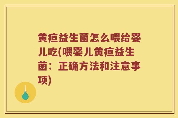 黄疸益生菌怎么喂给婴儿吃(喂婴儿黄疸益生菌：正确方法和注意事项)