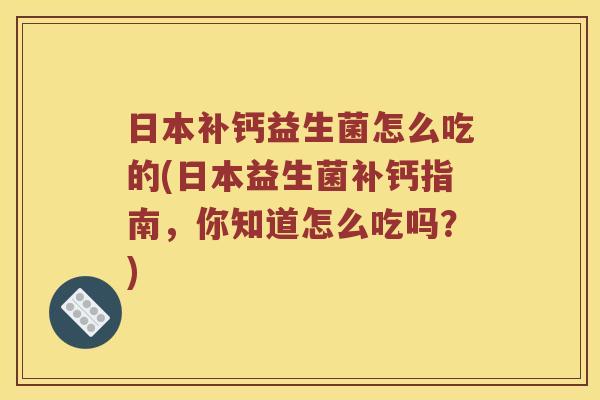 日本补钙益生菌怎么吃的(日本益生菌补钙指南，你知道怎么吃吗？)