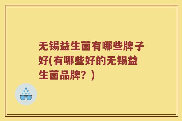 无锡益生菌有哪些牌子好(有哪些好的无锡益生菌品牌？)