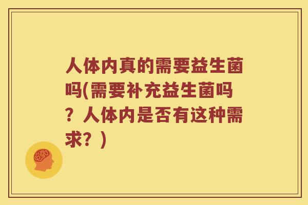 人体内真的需要益生菌吗(需要补充益生菌吗？人体内是否有这种需求？)