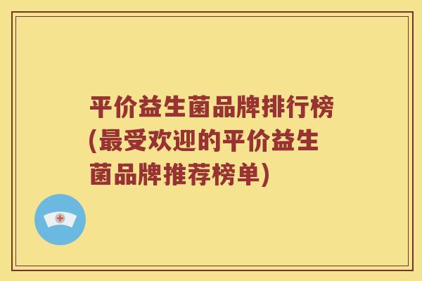 平价益生菌品牌排行榜(受欢迎的平价益生菌品牌推荐榜单) 平价益生菌品牌排行榜(受欢迎的平价益生菌品牌推荐榜单)