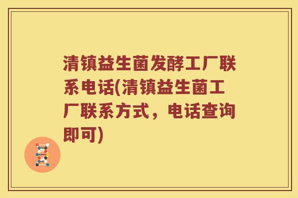 清镇益生菌发酵工厂联系电话(清镇益生菌工厂联系方式，电话查询即可)