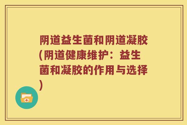 阴道益生菌和阴道凝胶(阴道健康维护：益生菌和凝胶的作用与选择)