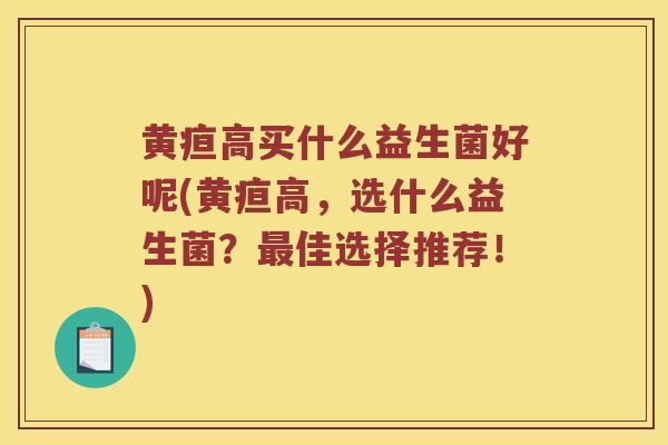 黄疸高买什么益生菌好呢(黄疸高，选什么益生菌？最佳选择推荐！)