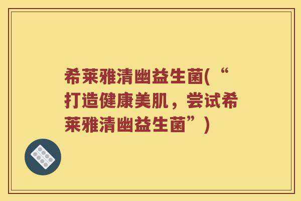 希莱雅清幽益生菌(“打造健康美肌，尝试希莱雅清幽益生菌”)