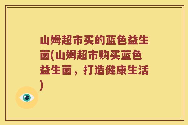 山姆超市买的蓝色益生菌(山姆超市购买蓝色益生菌，打造健康生活)