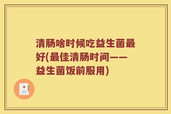 清肠啥时候吃益生菌好(佳清肠时间——益生菌饭前服用)