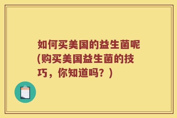 如何买美国的益生菌呢(购买美国益生菌的技巧，你知道吗？)