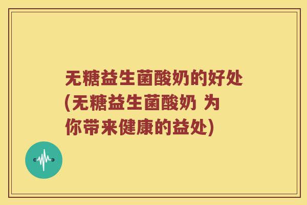 无糖益生菌酸奶的好处(无糖益生菌酸奶 为你带来健康的益处)