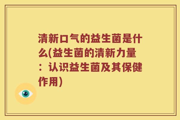 清新口气的益生菌是什么(益生菌的清新力量：认识益生菌及其保健作用)