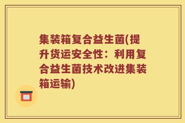 集装箱复合益生菌(提升货运安全性：利用复合益生菌技术改进集装箱运输)