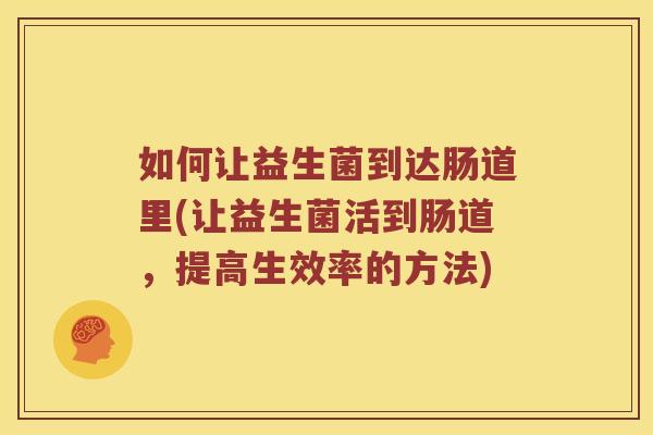如何让益生菌到达肠道里(让益生菌活到肠道，提高生效率的方法)