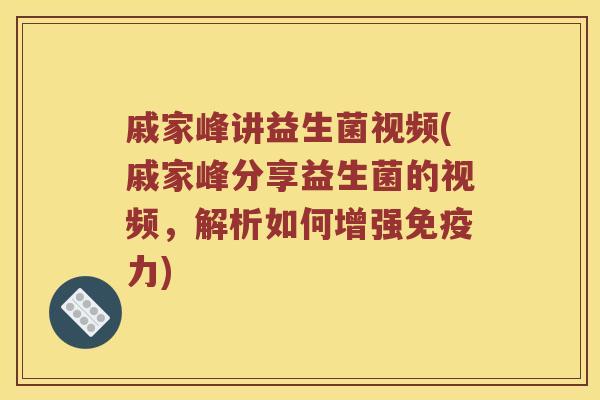 戚家峰讲益生菌视频(戚家峰分享益生菌的视频，解析如何增强免疫力)