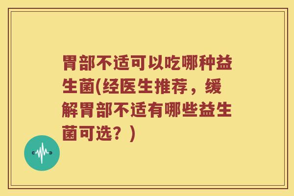 胃部不适可以吃哪种益生菌(经医生推荐，缓解胃部不适有哪些益生菌可选？)