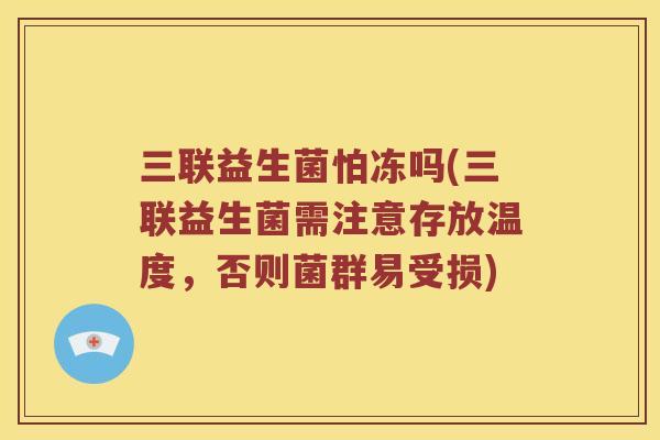 三联益生菌怕冻吗(三联益生菌需注意存放温度，否则菌群易受损)