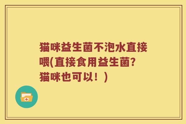 猫咪益生菌不泡水直接喂(直接食用益生菌？猫咪也可以！)