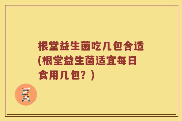 根堂益生菌吃几包合适(根堂益生菌适宜每日食用几包？)