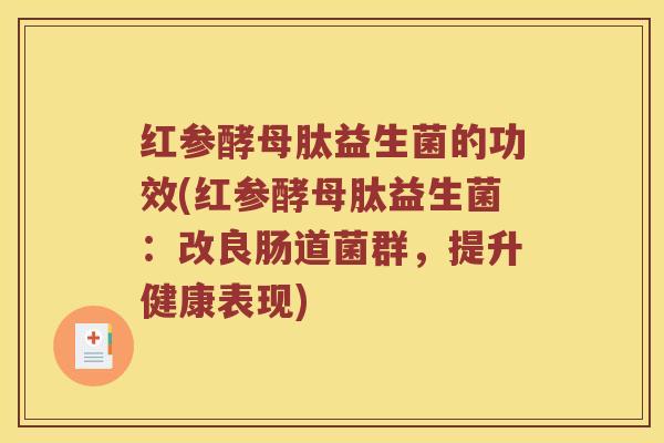 红参酵母肽益生菌的功效(红参酵母肽益生菌：改良肠道菌群，提升健康表现)
