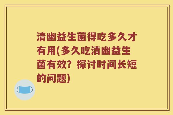 清幽益生菌得吃多久才有用(多久吃清幽益生菌有效？探讨时间长短的问题)