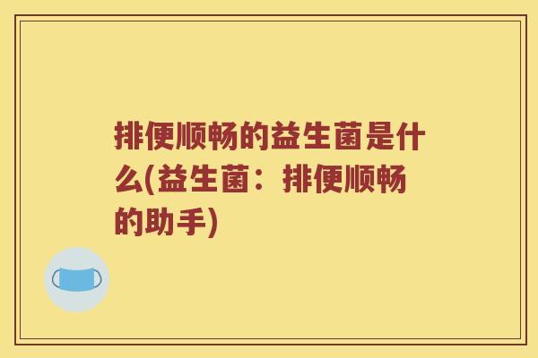 排便顺畅的益生菌是什么(益生菌：排便顺畅的助手)