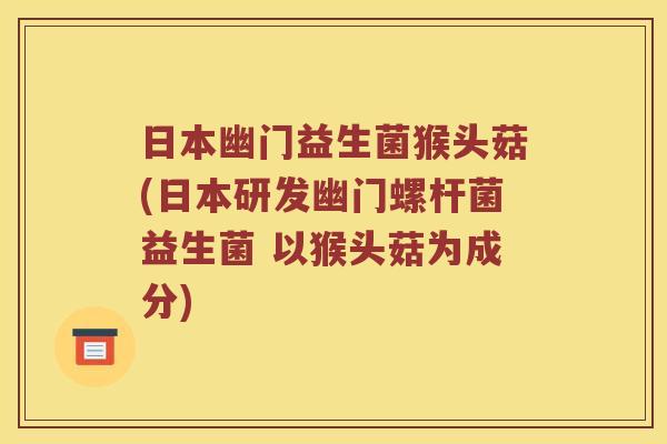 日本幽门益生菌猴头菇(日本研发幽门螺杆菌益生菌 以猴头菇为成分)