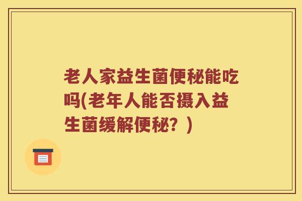 老人家益生菌便秘能吃吗(老年人能否摄入益生菌缓解便秘？)