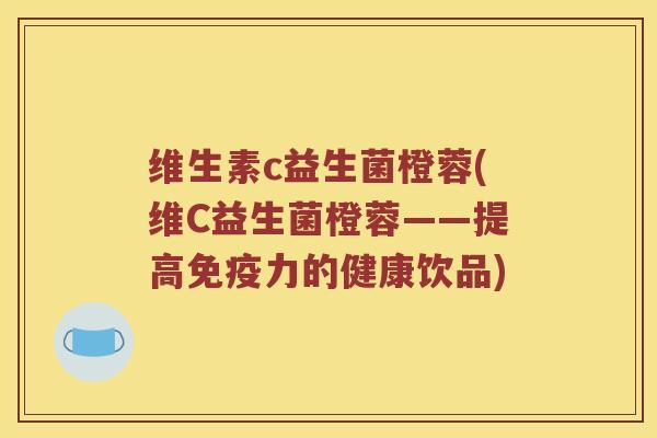 维生素c益生菌橙蓉(维C益生菌橙蓉——提高免疫力的健康饮品)