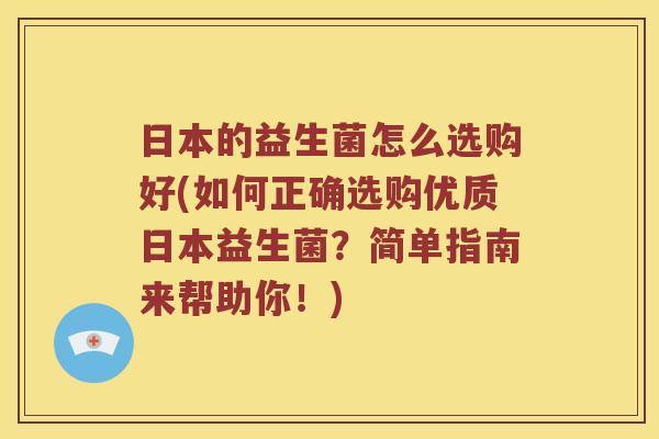 日本的益生菌怎么选购好(如何正确选购优质日本益生菌？简单指南来帮助你！)