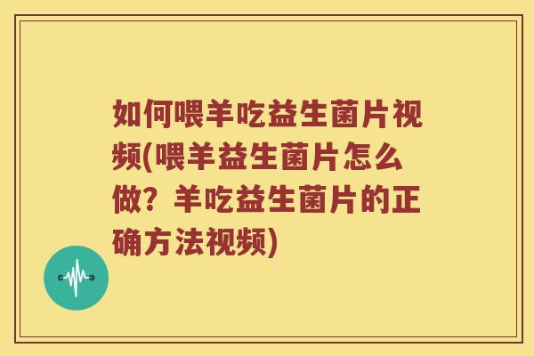 如何喂羊吃益生菌片视频(喂羊益生菌片怎么做？羊吃益生菌片的正确方法视频)